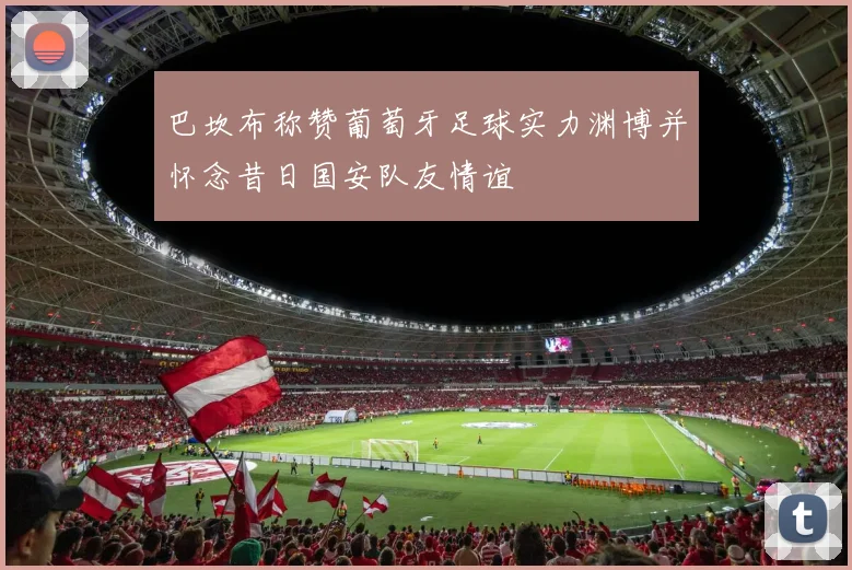 巴坎布称赞葡萄牙足球实力渊博并怀念昔日国安队友情谊