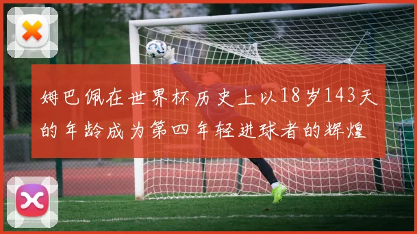 姆巴佩在世界杯历史上以18岁143天的年龄成为第四年轻进球者的辉煌时刻
