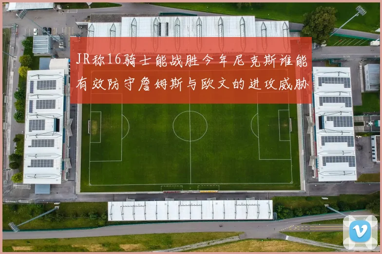 JR称16骑士能战胜今年尼克斯谁能有效防守詹姆斯与欧文的进攻威胁