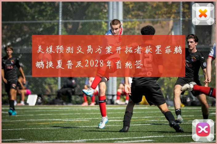 美媒预测交易方案开拓者获墨菲鹈鹕换夏普及2028年首轮签