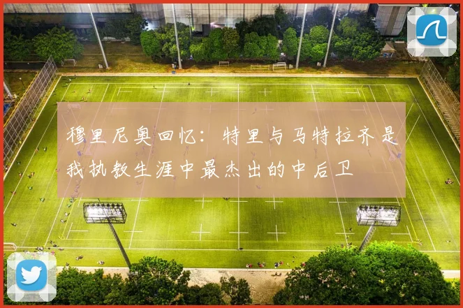 穆里尼奥回忆：特里与马特拉齐是我执教生涯中最杰出的中后卫