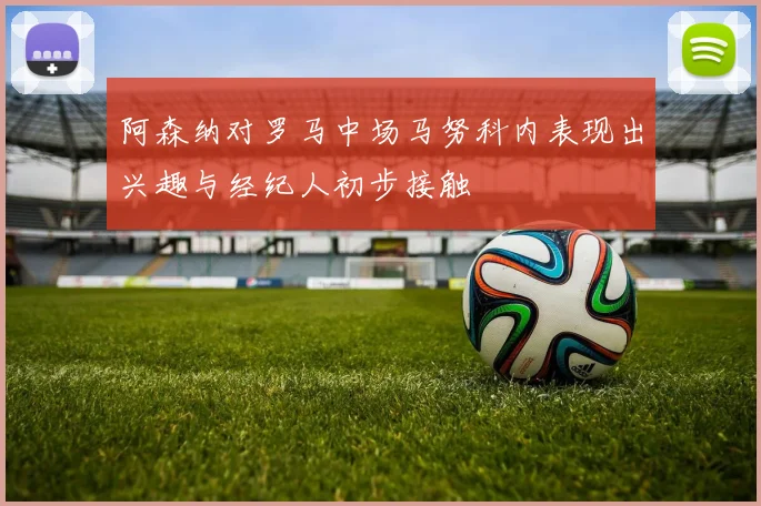 阿森纳对罗马中场马努科内表现出兴趣与经纪人初步接触
