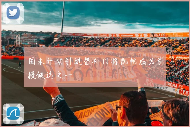 国米计划引进替补门将凯帕成为引援候选之一