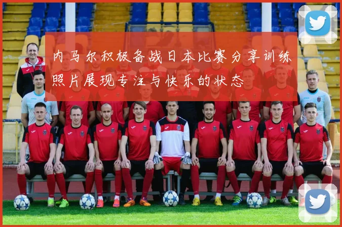 内马尔积极备战日本比赛分享训练照片展现专注与快乐的状态