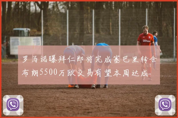 罗马诺曝拜仁即将完成塞巴里转会布朗5500万欧交易有望本周达成