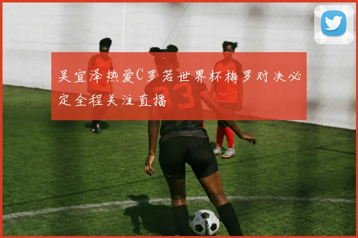 吴宜泽热爱C罗若世界杯梅罗对决必定全程关注直播