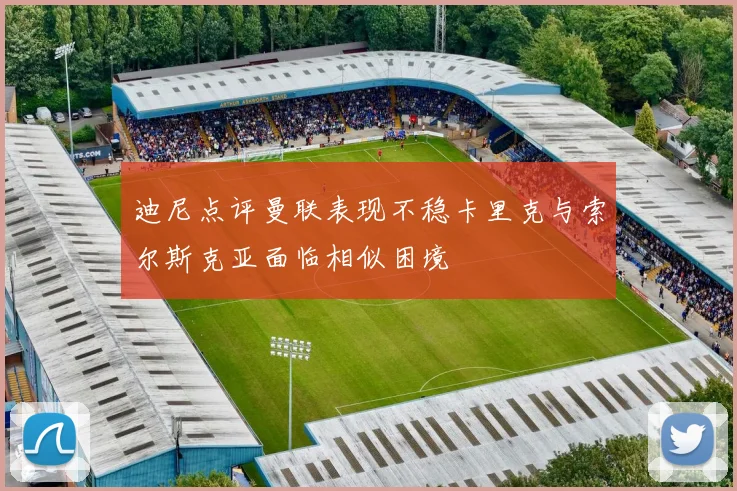 迪尼点评曼联表现不稳卡里克与索尔斯克亚面临相似困境
