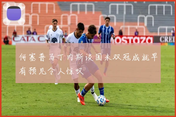 何塞普马丁内斯谈国米双冠成就早有预见令人惊叹