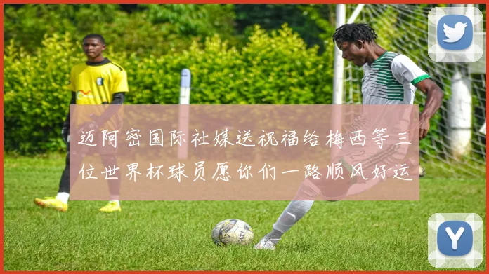 迈阿密国际社媒送祝福给梅西等三位世界杯球员愿你们一路顺风好运常伴