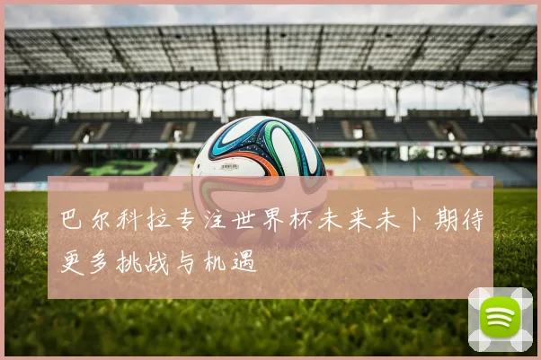 巴尔科拉专注世界杯未来未卜期待更多挑战与机遇